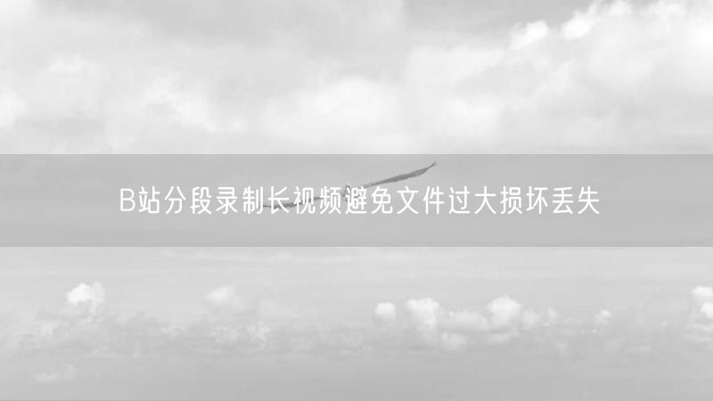B站分段录制长视频避免文件过大损坏丢失