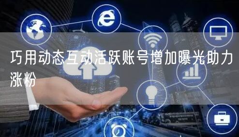 巧用动态互动活跃账号增加曝光助力涨粉