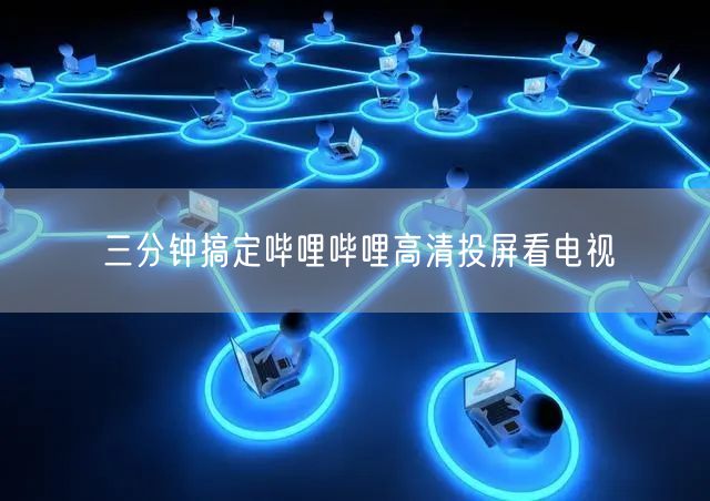 三分钟搞定哔哩哔哩高清投屏看电视