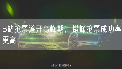 B站抢票避开高峰期，错峰抢票成功率更高