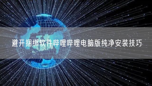 避开捆绑软件哔哩哔哩电脑版纯净安装技巧
