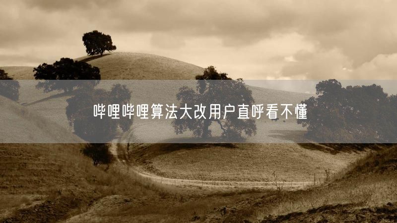哔哩哔哩算法大改用户直呼看不懂