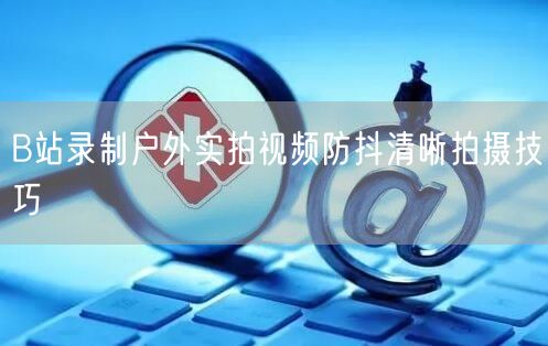 B站录制户外实拍视频防抖清晰拍摄技巧